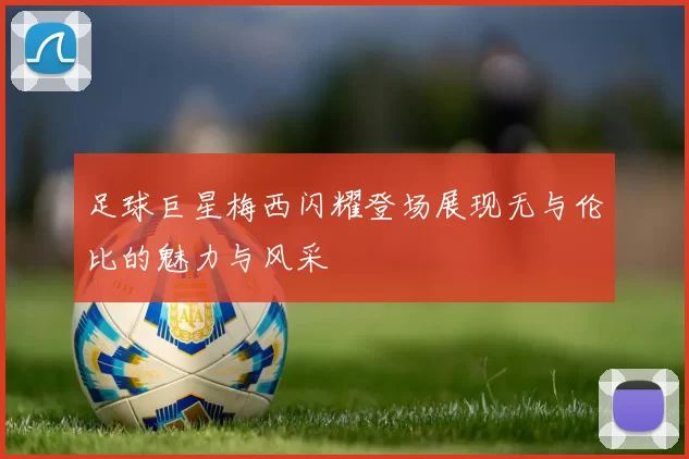 足球巨星梅西闪耀登场展现无与伦比的魅力与风采