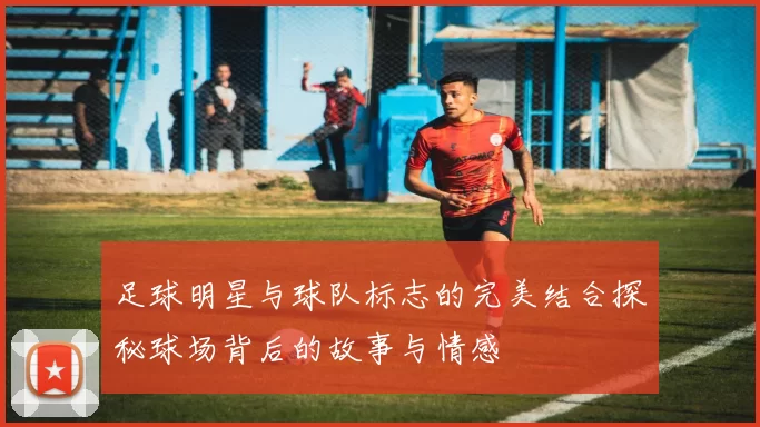 足球明星与球队标志的完美结合探秘球场背后的故事与情感