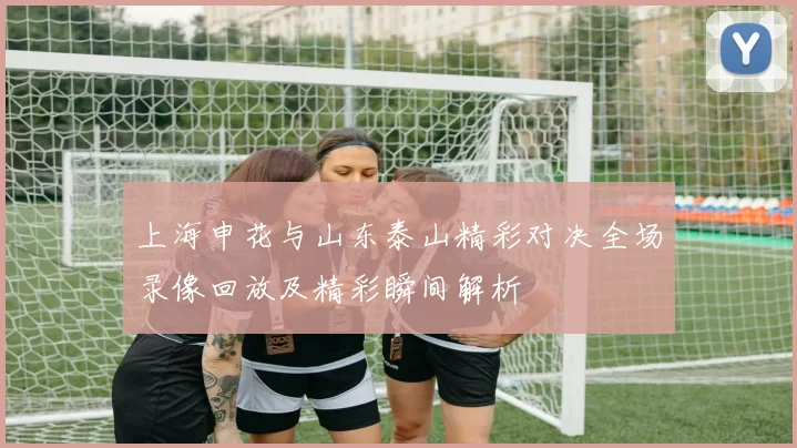 上海申花与山东泰山精彩对决全场录像回放及精彩瞬间解析