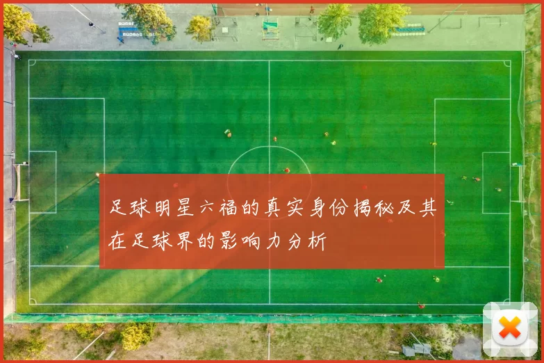 足球明星六福的真实身份揭秘及其在足球界的影响力分析