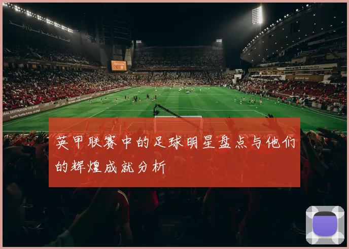 英甲联赛中的足球明星盘点与他们的辉煌成就分析