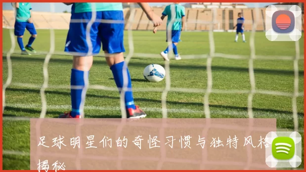 足球明星们的奇怪习惯与独特风格揭秘