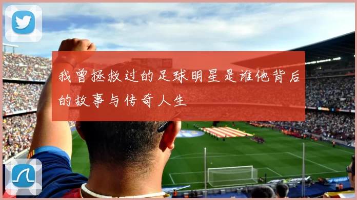 我曾拯救过的足球明星是谁他背后的故事与传奇人生