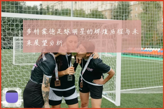多特蒙德足球明星的辉煌历程与未来展望分析