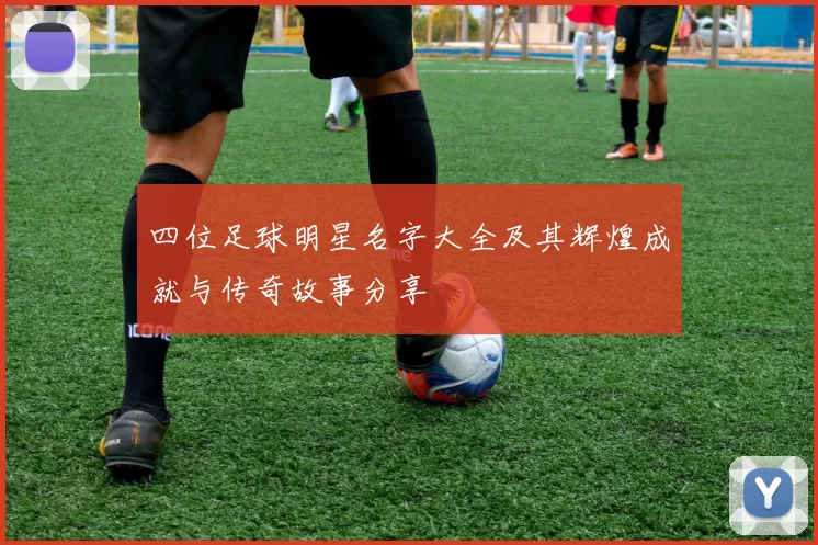 四位足球明星名字大全及其辉煌成就与传奇故事分享