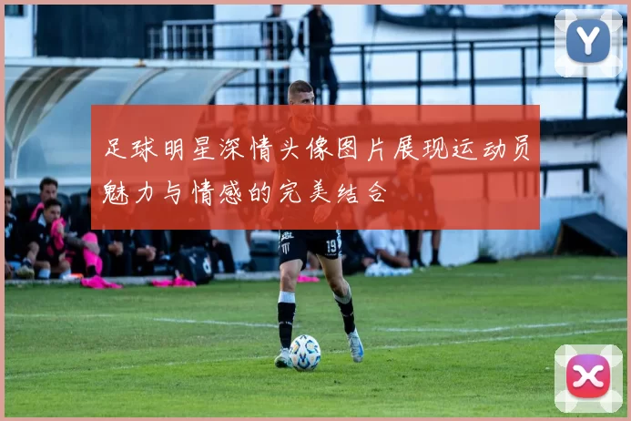 足球明星深情头像图片展现运动员魅力与情感的完美结合