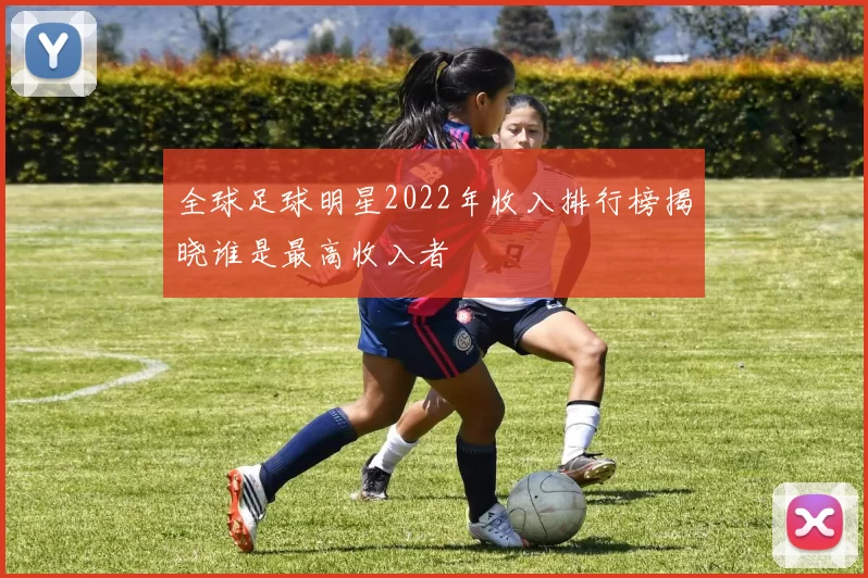 全球足球明星2022年收入排行榜揭晓谁是最高收入者