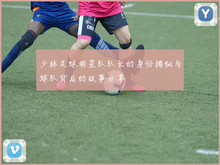 少林足球明星队队长的身份揭秘与球队背后的故事分享