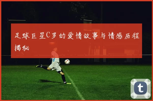 足球巨星C罗的爱情故事与情感历程揭秘