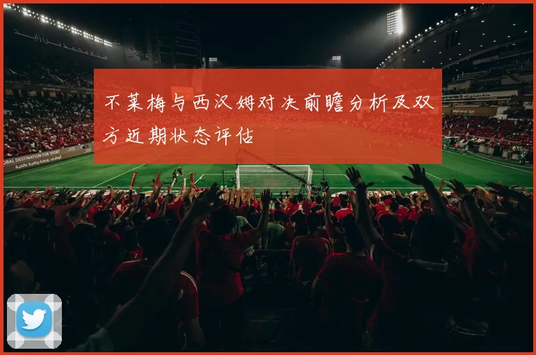 不莱梅与西汉姆对决前瞻分析及双方近期状态评估