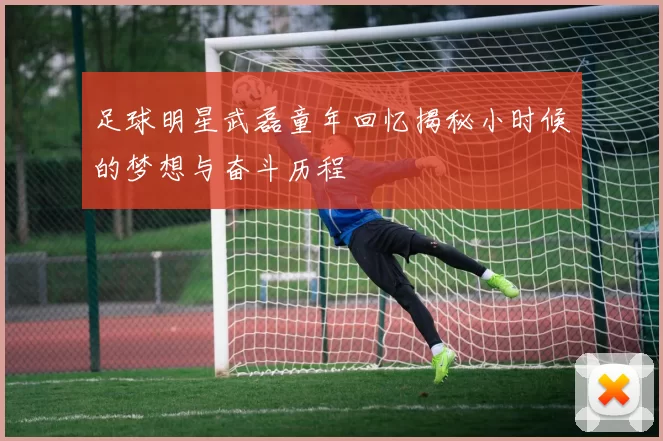 足球明星武磊童年回忆揭秘小时候的梦想与奋斗历程