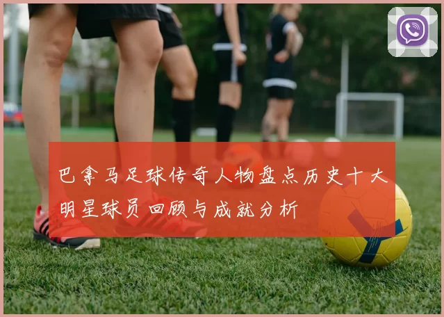巴拿马足球传奇人物盘点历史十大明星球员回顾与成就分析