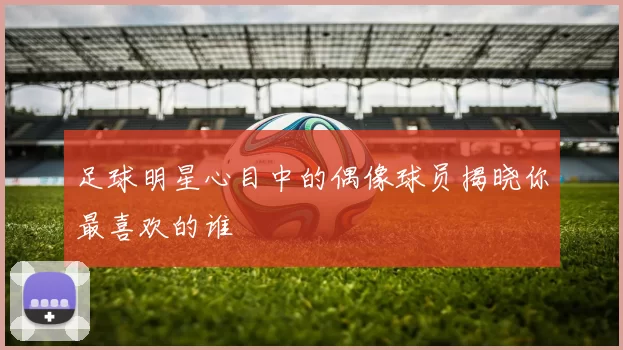 足球明星心目中的偶像球员揭晓你最喜欢的谁