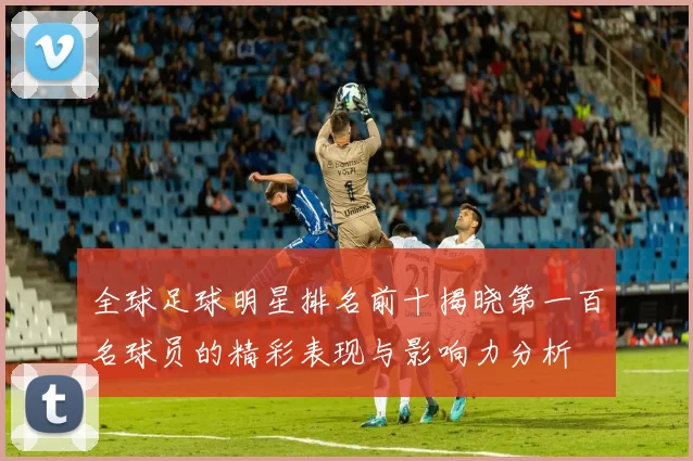 全球足球明星排名前十揭晓第一百名球员的精彩表现与影响力分析