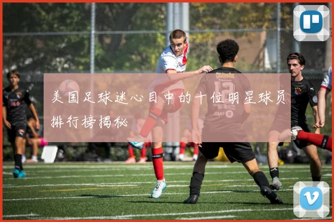 美国足球迷心目中的十位明星球员排行榜揭秘