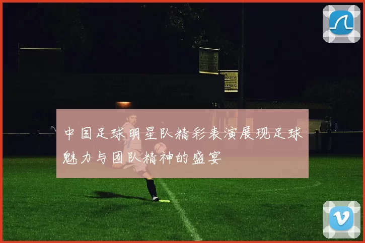 中国足球明星队精彩表演展现足球魅力与团队精神的盛宴