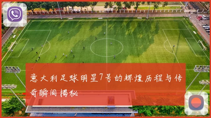 意大利足球明星7号的辉煌历程与传奇瞬间揭秘
