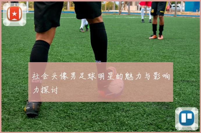 社会头像男足球明星的魅力与影响力探讨