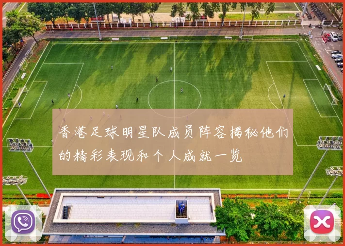香港足球明星队成员阵容揭秘他们的精彩表现和个人成就一览
