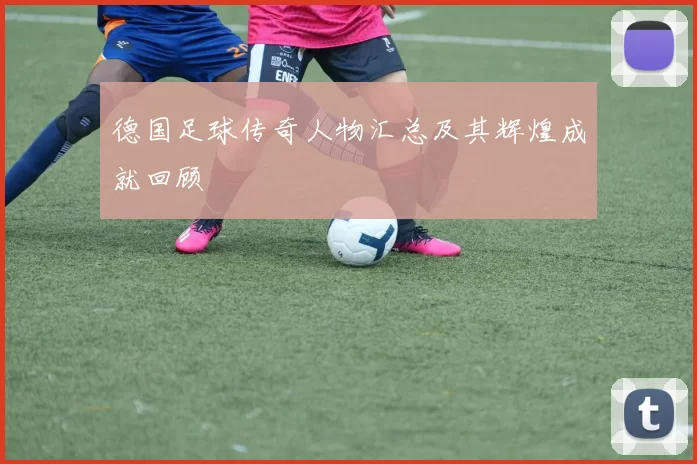 德国足球传奇人物汇总及其辉煌成就回顾