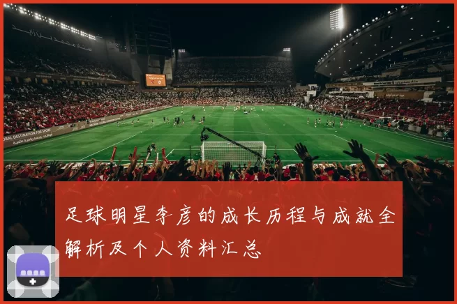 足球明星李彦的成长历程与成就全解析及个人资料汇总