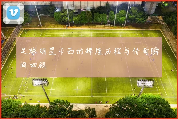 足球明星卡西的辉煌历程与传奇瞬间回顾