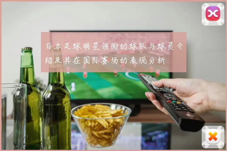 日本足球明星领衔的球队与球员介绍及其在国际赛场的表现分析