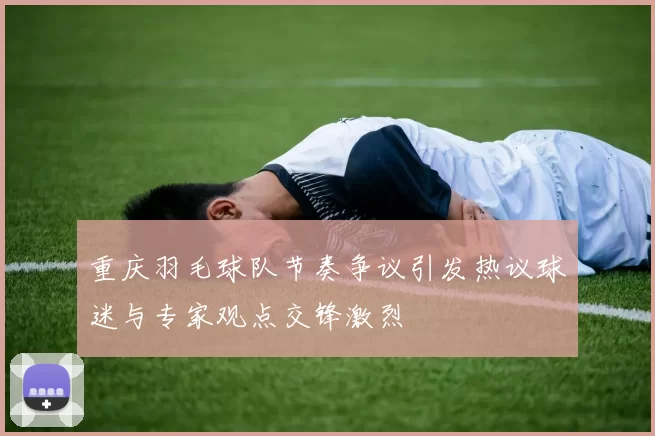 重庆羽毛球队节奏争议引发热议球迷与专家观点交锋激烈