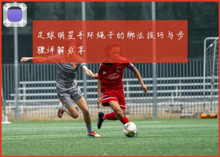 足球明星手环绳子的绑法技巧与步骤详解分享
