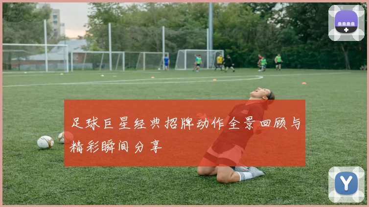 足球巨星经典招牌动作全景回顾与精彩瞬间分享