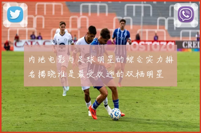 内地电影与足球明星的综合实力排名揭晓谁是最受欢迎的双栖明星