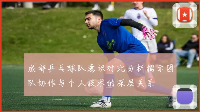 成都乒乓球队意识对比分析揭示团队协作与个人技术的深层关系