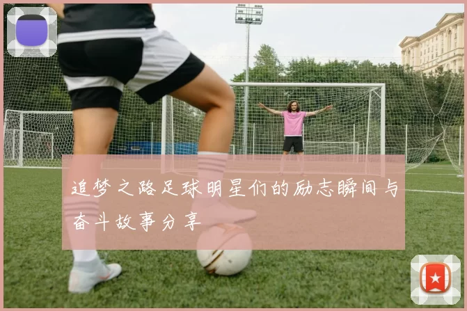 追梦之路足球明星们的励志瞬间与奋斗故事分享