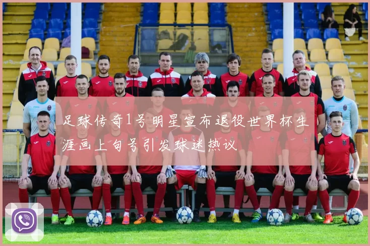 足球传奇1号明星宣布退役世界杯生涯画上句号引发球迷热议