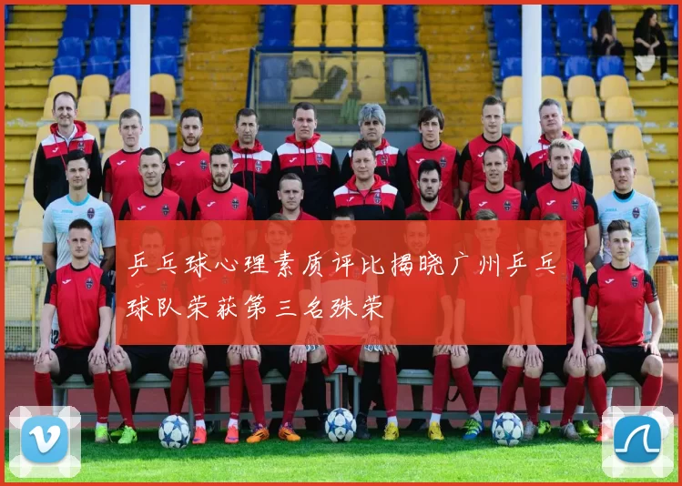 乒乓球心理素质评比揭晓广州乒乓球队荣获第三名殊荣