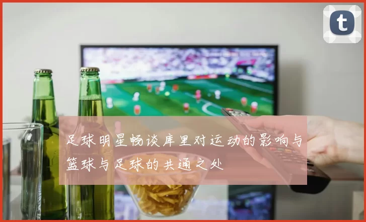 足球明星畅谈库里对运动的影响与篮球与足球的共通之处