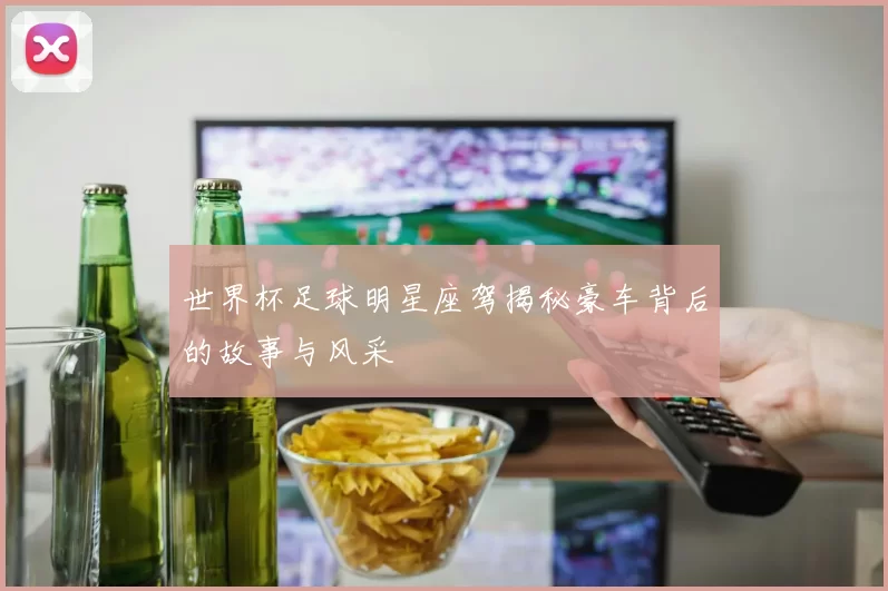 世界杯足球明星座驾揭秘豪车背后的故事与风采
